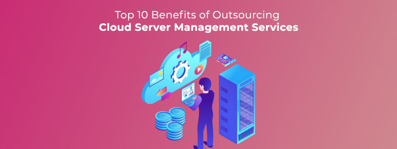 Top 10 Benefits of Outsourcing Cloud Server Management Services
